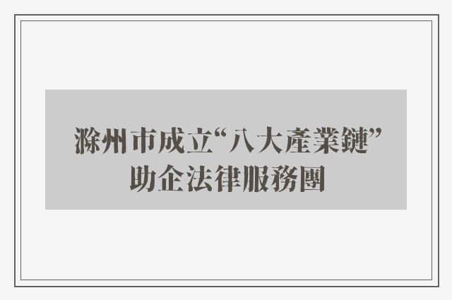 滁州市成立“八大產業鏈”助企法律服務團