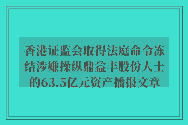 香港证监会取得法庭命令冻结涉嫌操纵鼎益丰股份人士的63.5亿元资产播报文章