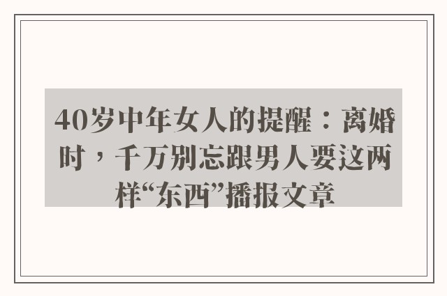 40岁中年女人的提醒：离婚时，千万别忘跟男人要这两样“东西”播报文章
