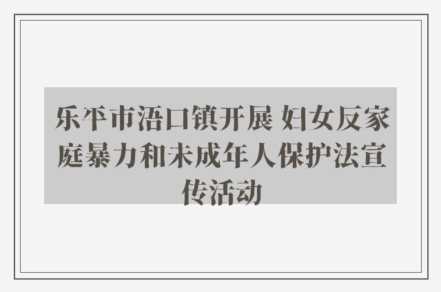 乐平市浯口镇开展 妇女反家庭暴力和未成年人保护法宣传活动