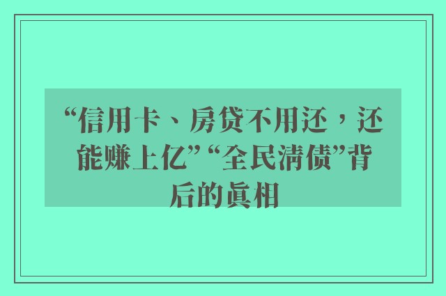 “信用卡、房贷不用还，还能赚上亿” “全民清债”背后的真相