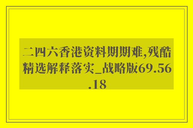 二四六香港资料期期难,残酷精选解释落实_战略版69.56.18