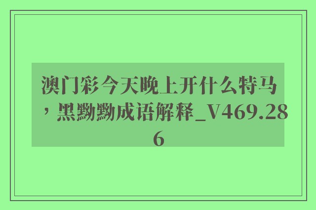 澳门彩今天晚上开什么特马，黑黝黝成语解释_v469.286