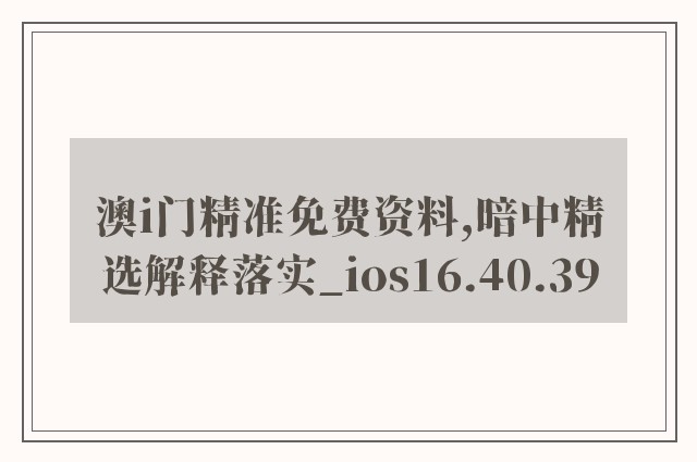 澳i门精准免费资料,暗中精选解释落实_ios16.40.39