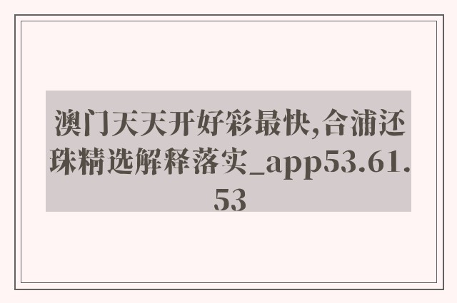 澳门天天开好彩最快,合浦还珠精选解释落实_app53.61.53