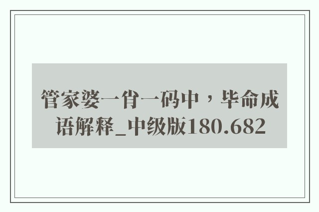 管家婆一肖一码中，毕命成语解释_中级版180.682