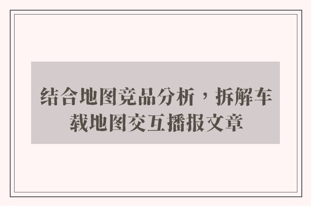 结合地图竞品分析，拆解车载地图交互播报文章