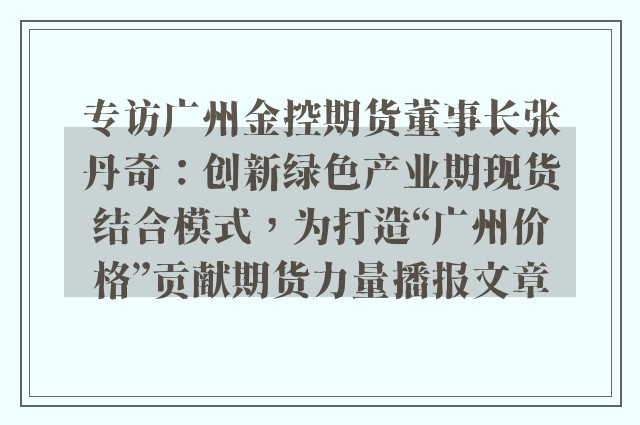 专访广州金控期货董事长张丹奇：创新绿色产业期现货结合模式，为打造“广州价格”贡献期货力量播报文章