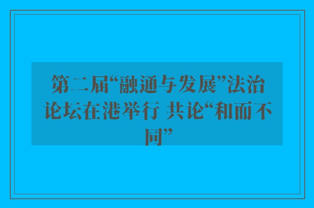 第二届“融通与发展”法治论坛在港举行 共论“和而不同”