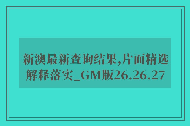 新澳最新查询结果,片面精选解释落实_gm版26.26.27
