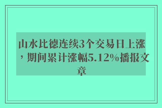 山水比德连续3个交易日上涨，期间累计涨幅5.12%播报文章