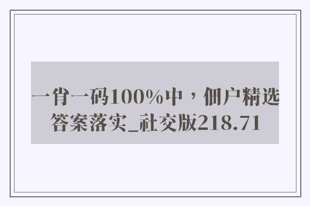 一肖一码100%中，佃户精选答案落实_社交版218.71
