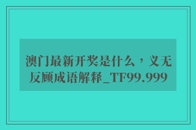 澳门最新开奖是什么，义无反顾成语解释_tf99.999