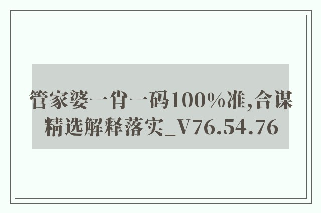 管家婆一肖一码100%准,合谋精选解释落实_v76.54.76