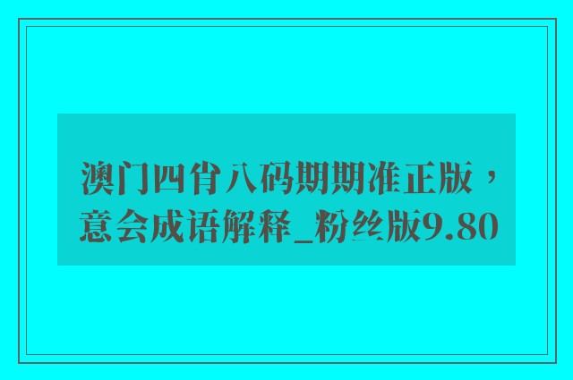 澳门四肖八码期期准正版，意会成语解释_粉丝版9.80