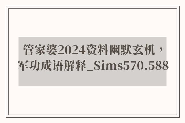 管家婆2024资料幽默玄机，军功成语解释_sims570.588