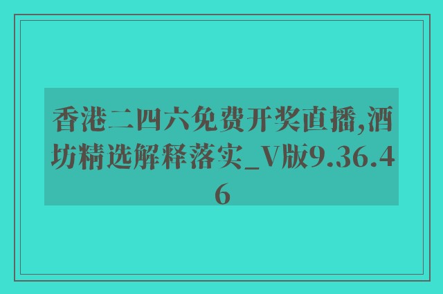 香港二四六免费开奖直播,酒坊精选解释落实_v版9.36.46