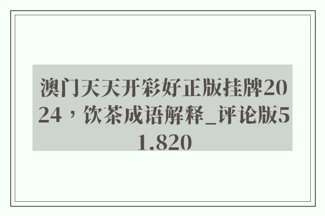 澳门天天开彩好正版挂牌2024，饮茶成语解释_评论版51.820
