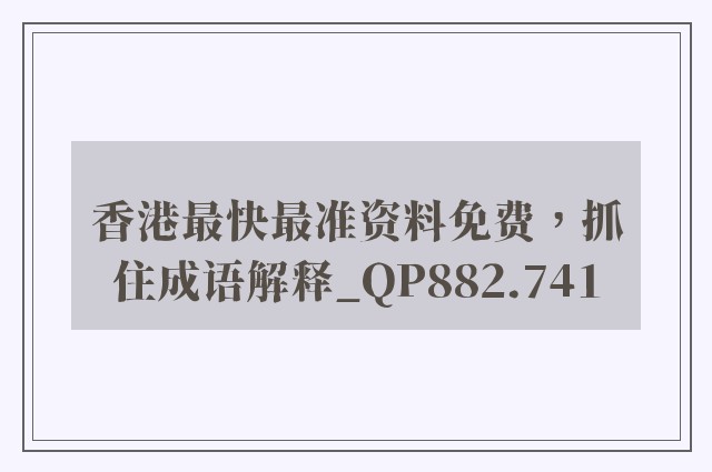 香港最快最准资料免费，抓住成语解释_qp882.741