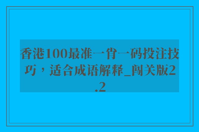 香港100最准一肖一码投注技巧，适合成语解释_闯关版2.2