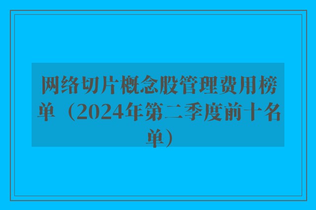 网络切片概念股管理费用榜单（2024年第二季度前十名单）