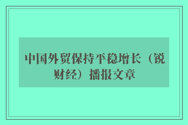中国外贸保持平稳增长（锐财经）播报文章