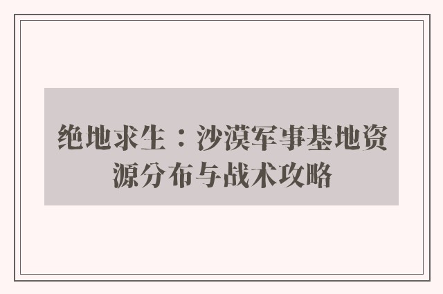 绝地求生：沙漠军事基地资源分布与战术攻略