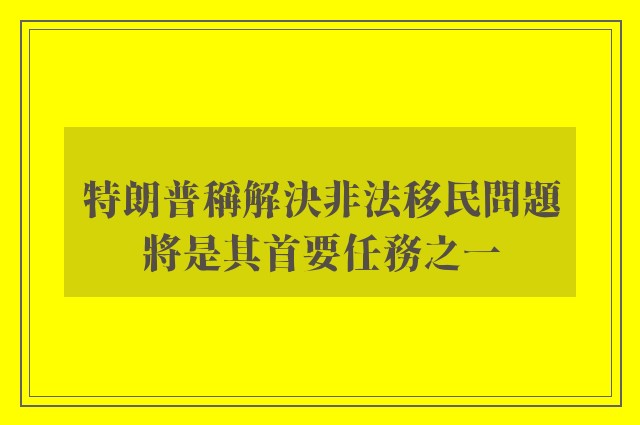 特朗普稱解決非法移民問題將是其首要任務之一