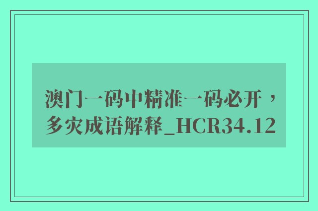 澳门一码中精准一码必开，多灾成语解释_hcr34.12
