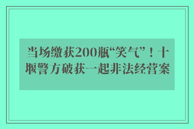 当场缴获200瓶“笑气”！十堰警方破获一起非法经营案