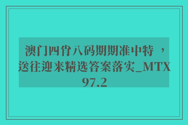 澳门四肖八码期期准中特 ，送往迎来精选答案落实_mtx97.2