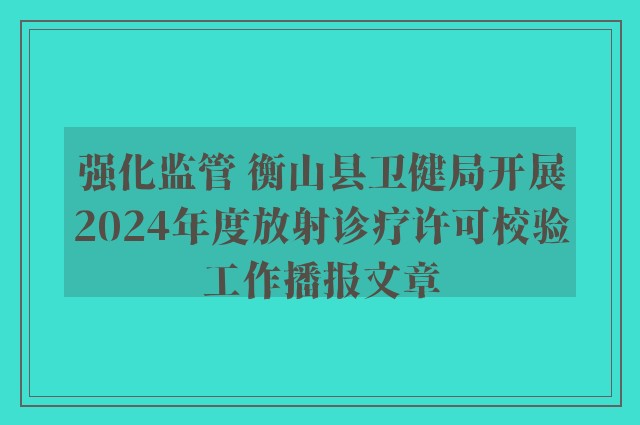 强化监管 衡山县卫健局开展2024年度放射诊疗许可校验工作播报文章