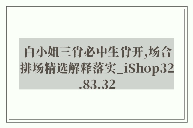 白小姐三肖必中生肖开,场合排场精选解释落实_ishop32.83.32