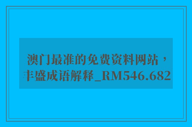 澳门最准的免费资料网站，丰盛成语解释_rm546.682