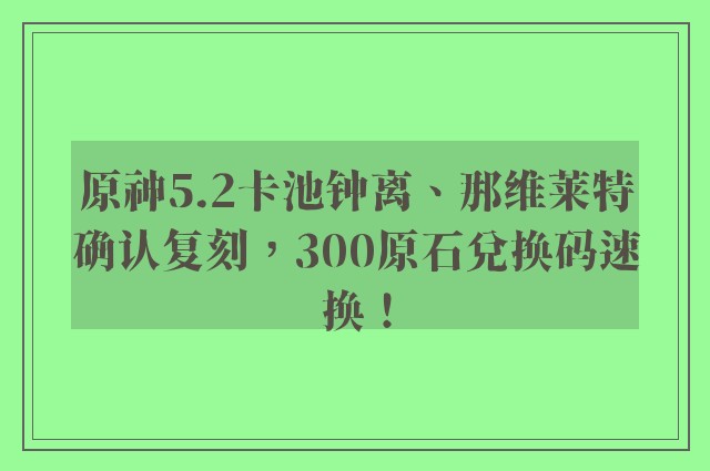 原神5.2卡池钟离、那维莱特确认复刻，300原石兑换码速换！