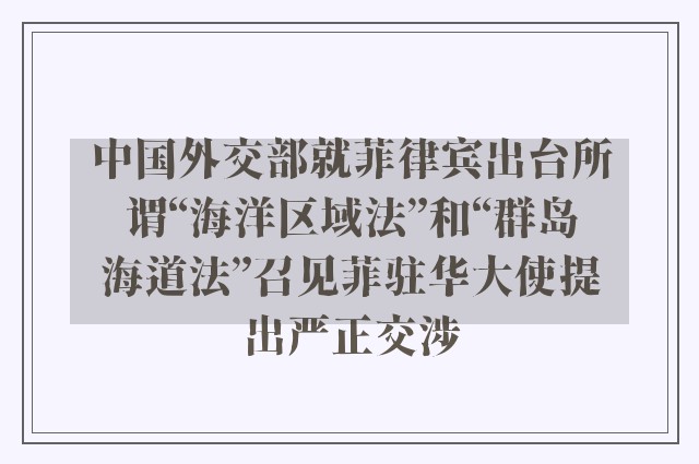 中国外交部就菲律宾出台所谓“海洋区域法”和“群岛海道法”召见菲驻华大使提出严正交涉