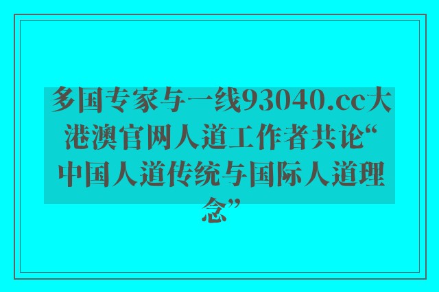 多国专家与一线93040.cc大港澳757399.com澳门官网人道工作者共论“中国人道传统与国际人道理念”