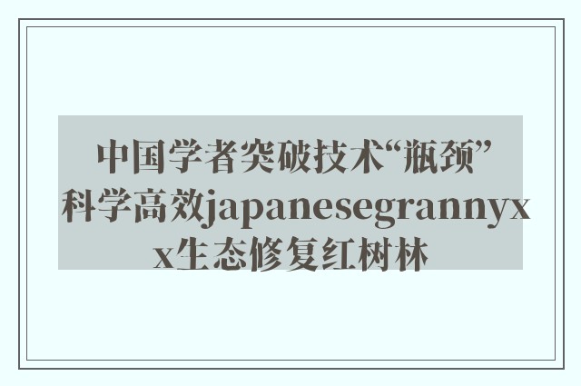 中国学者突破技术“瓶颈” 科学高效japanesegrannyxx生态修复红树林