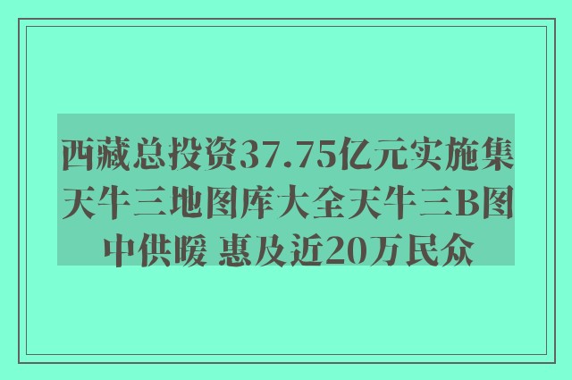 西藏总投资37.75亿元实施集天牛三地图库大全天牛三b图中供暖 惠及近20万民众