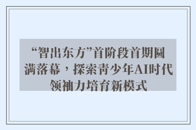 “智出东方”首阶段首期圆满落幕，探索青少年ai时代领袖力培育新模式