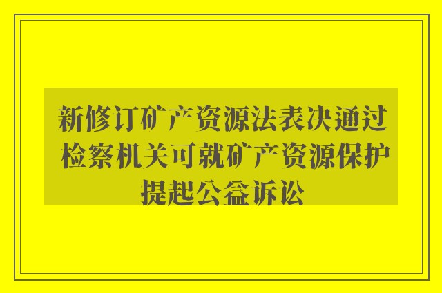 新修订矿产资源法表决通过 检察机关可就矿产资源保护提起公益诉讼