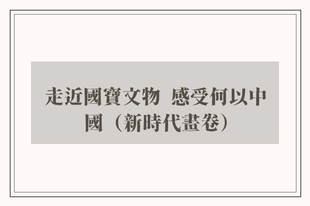 走近國寶文物  感受何以中國（新時代畫卷）