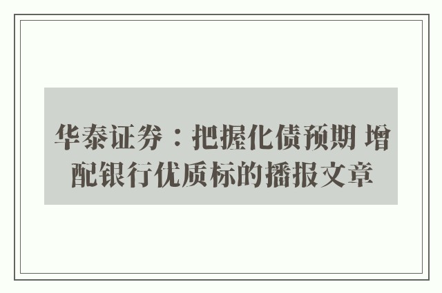 华泰证券：把握化债预期 增配银行优质标的播报文章