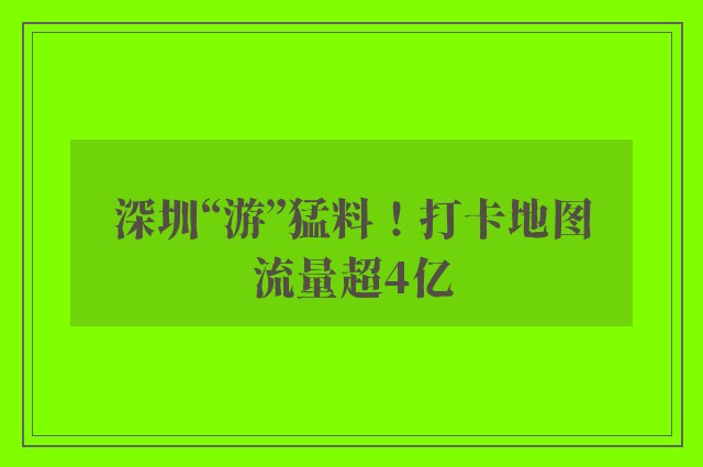 深圳“游”猛料！打卡地图流量超4亿
