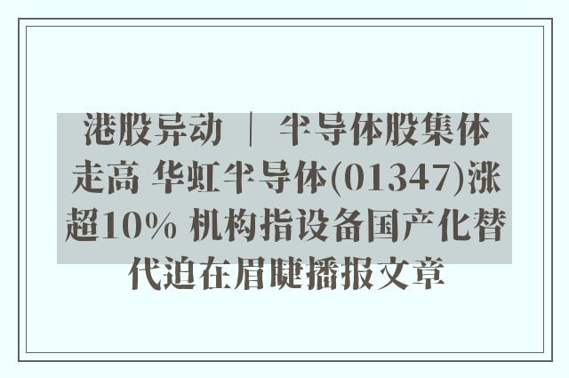 港股异动 ｜ 半导体股集体走高 华虹半导体(01347)涨超10% 机构指设备国产化替代迫在眉睫播报文章