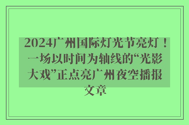 2024广州国际灯光节亮灯！一场以时间为轴线的“光影大戏”正点亮广州夜空播报文章