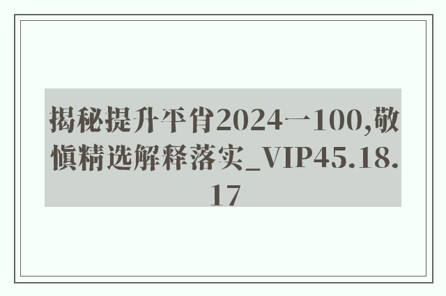 揭秘提升平肖2024一100,敬慎精选解释落实_vip45.18.17