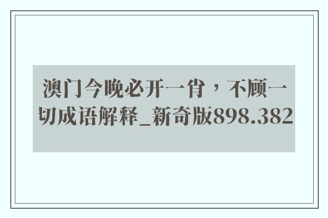 澳门今晚必开一肖，不顾一切成语解释_新奇版898.382