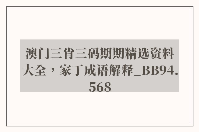澳门三肖三码期期精选资料大全，家丁成语解释_bb94.568