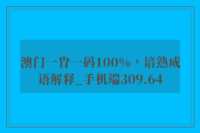 澳门一肖一码100%，谙熟成语解释_手机端309.64
